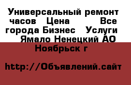 Универсальный ремонт часов › Цена ­ 100 - Все города Бизнес » Услуги   . Ямало-Ненецкий АО,Ноябрьск г.
